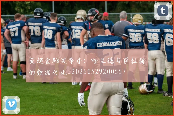 英超金靴奖争夺：哈兰德与萨拉赫的数据对比_20260529200557