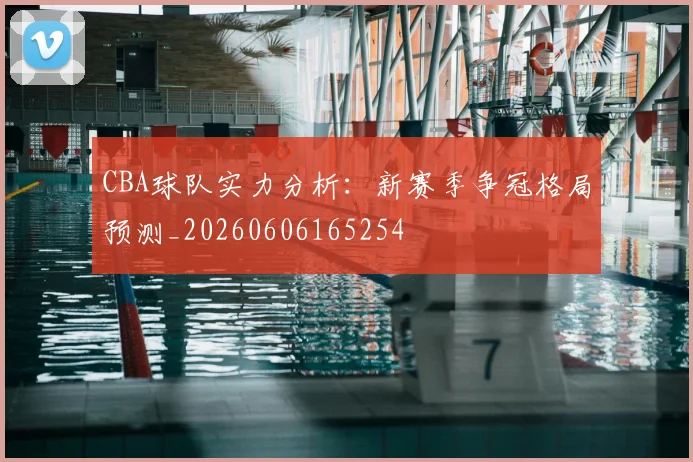 CBA球队实力分析:新赛季争冠格局预测_20260606165254