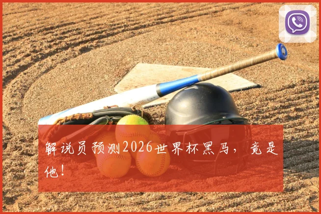 解说员预测2026世界杯黑马,竟是他!