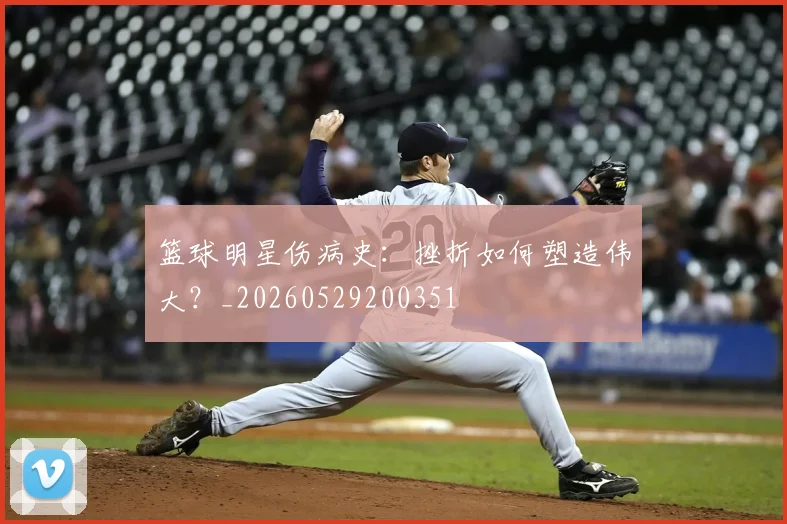 篮球明星伤病史：挫折如何塑造伟大？_20260529200351