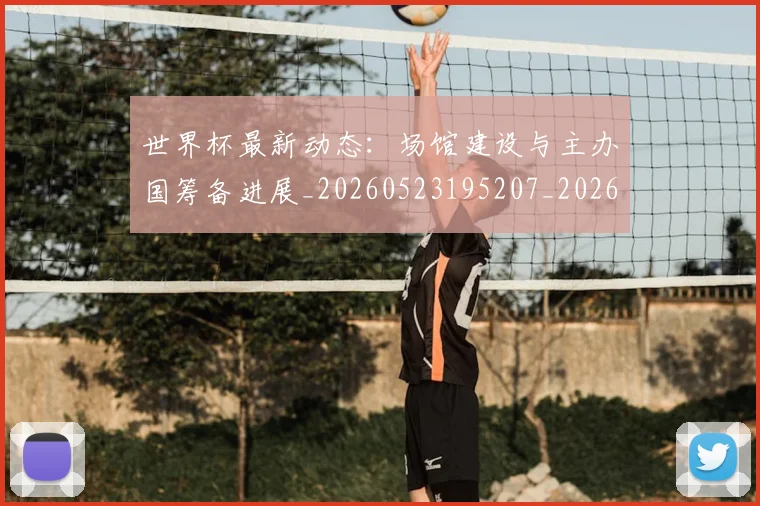 世界杯最新动态:场馆建设与主办国筹备进展_20260523195207_20260607160344