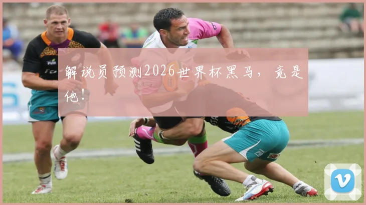 解说员预测2026世界杯黑马，竟是他！