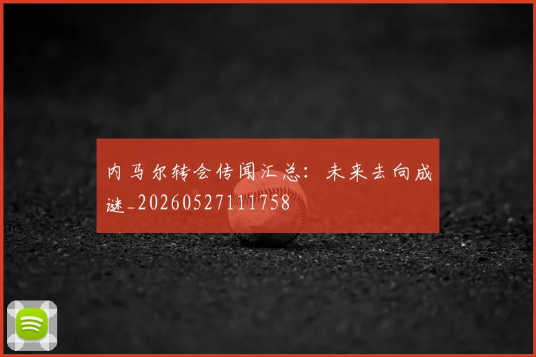 内马尔转会传闻汇总:未来去向成谜_20260527111758