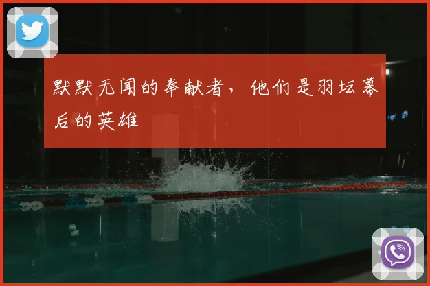 默默无闻的奉献者，他们是羽坛幕后的英雄