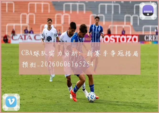CBA球队实力分析:新赛季争冠格局预测_20260606165254