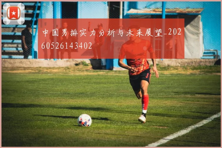 中国男排实力分析与未来展望_20260526143402