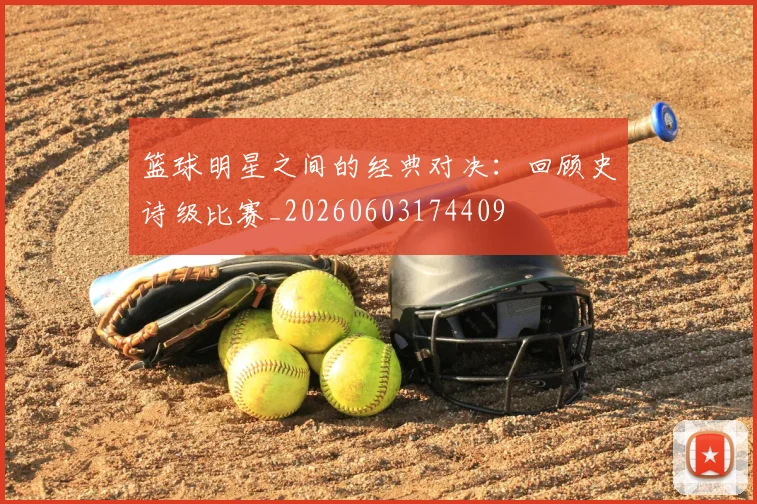 篮球明星之间的经典对决：回顾史诗级比赛_20260603174409