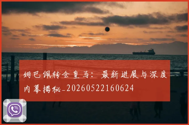 姆巴佩转会皇马：最新进展与深度内幕揭秘_20260522160624