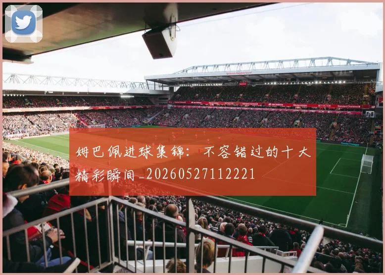 姆巴佩进球集锦:不容错过的十大精彩瞬间_20260527112221
