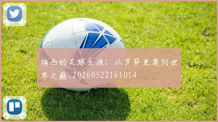 梅西的足球生涯:从罗萨里奥到世界之巅_20260522161014