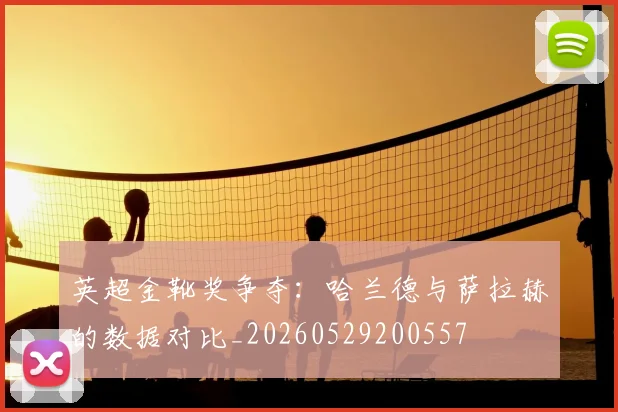 英超金靴奖争夺:哈兰德与萨拉赫的数据对比_20260529200557