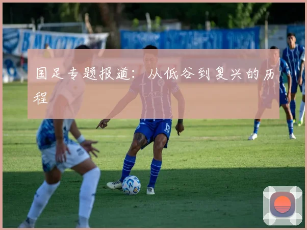 国足专题报道：从低谷到复兴的历程