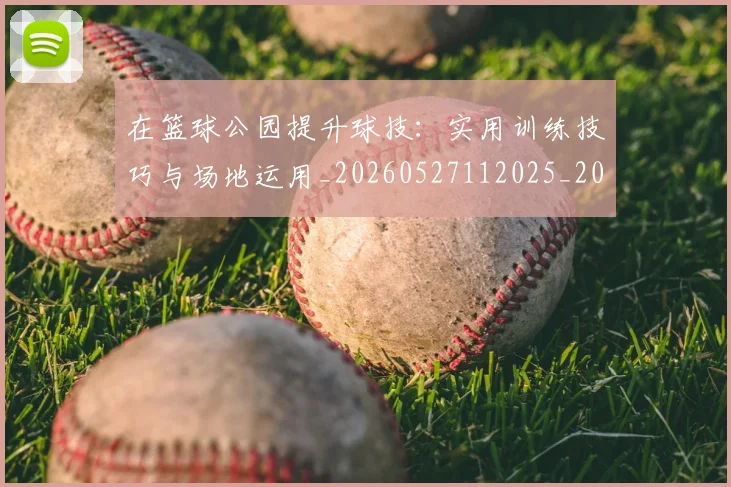 在篮球公园提升球技:实用训练技巧与场地运用_20260527112025_20260609132510