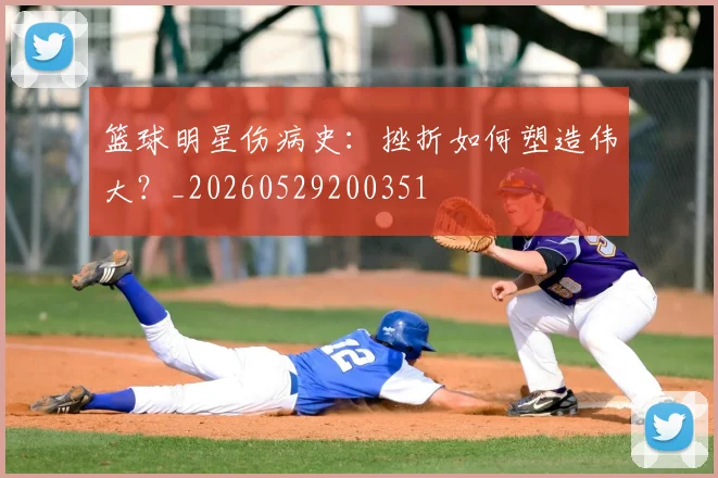 篮球明星伤病史:挫折如何塑造伟大?_20260529200351