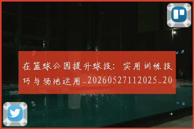 在篮球公园提升球技：实用训练技巧与场地运用_20260527112025_20260609132510