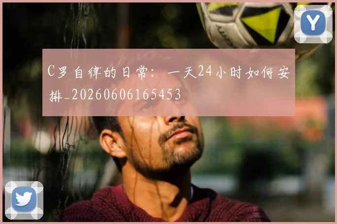 C罗自律的日常：一天24小时如何安排_20260606165453
