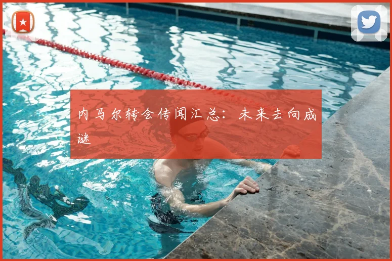 内马尔转会传闻汇总：未来去向成谜