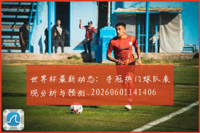 世界杯最新动态:夺冠热门球队表现分析与预测_20260601141406