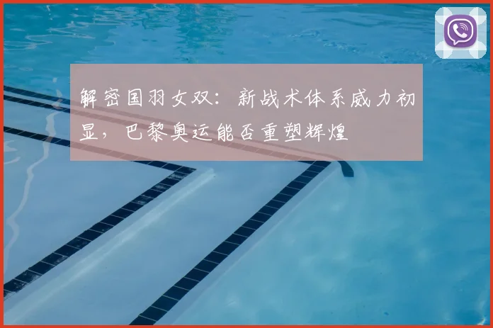 解密国羽女双：新战术体系威力初显，巴黎奥运能否重塑辉煌